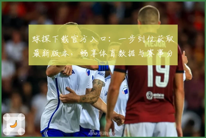 球探下载官方入口:一步到位获取最新版本,畅享体育数据与赛事分析体验
