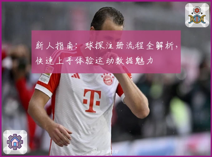 新人指南：球探注册流程全解析，快速上手体验运动数据魅力