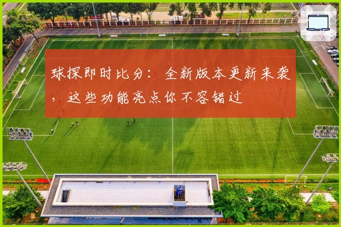 球探即时比分：全新版本更新来袭，这些功能亮点你不容错过