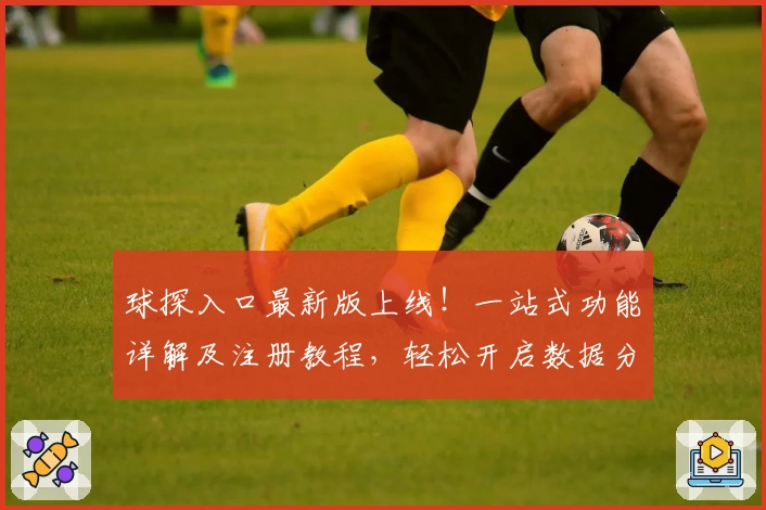 球探入口最新版上线!一站式功能详解及注册教程,轻松开启数据分析新体验