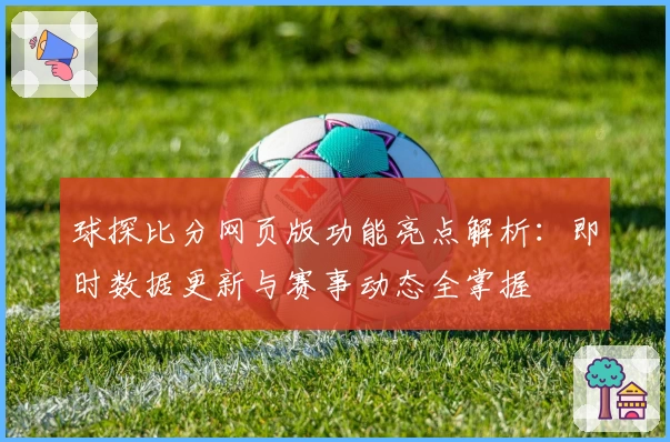 球探比分网页版功能亮点解析：即时数据更新与赛事动态全掌握