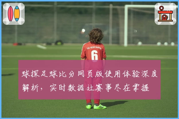 球探足球比分网页版使用体验深度解析，实时数据让赛事尽在掌握