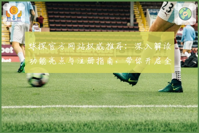 球探官方网站权威推荐：深入解读功能亮点与注册指南，带你开启全新体验