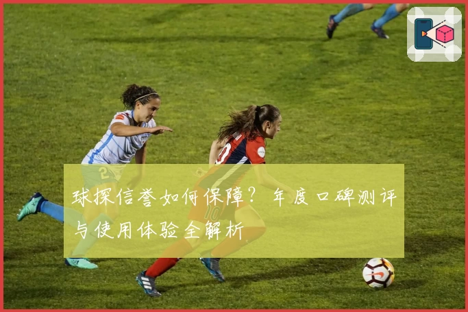 球探信誉如何保障？年度口碑测评与使用体验全解析