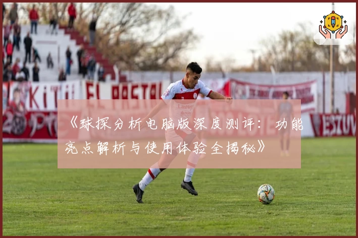 《球探分析电脑版深度测评：功能亮点解析与使用体验全揭秘》