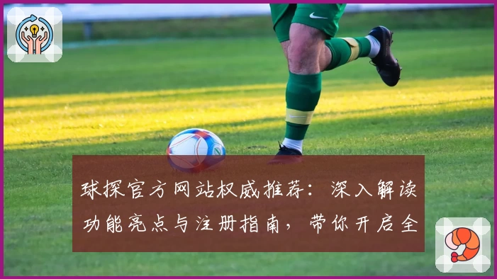 球探官方网站权威推荐：深入解读功能亮点与注册指南，带你开启全新体验