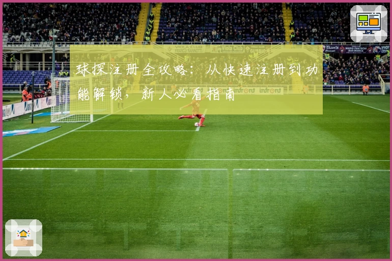 球探注册全攻略：从快速注册到功能解锁，新人必看指南