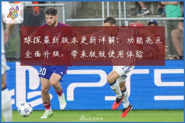 球探最新版本更新详解：功能亮点全面升级，带来极致使用体验