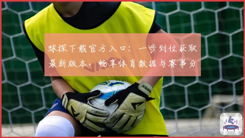 球探下载官方入口：一步到位获取最新版本，畅享体育数据与赛事分析体验