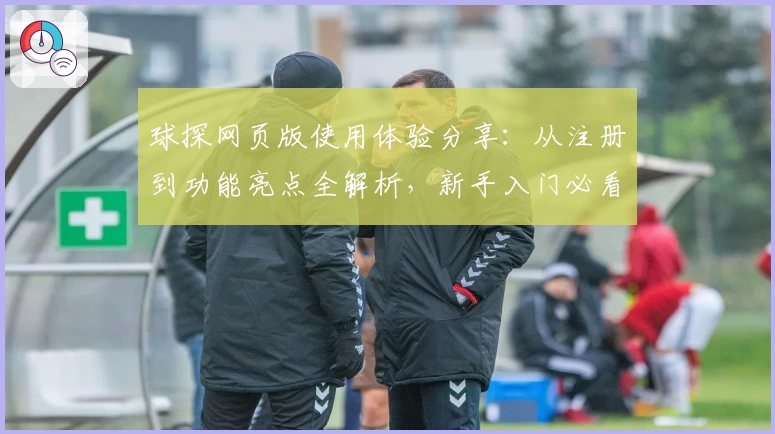 球探网页版使用体验分享：从注册到功能亮点全解析，新手入门必看指南