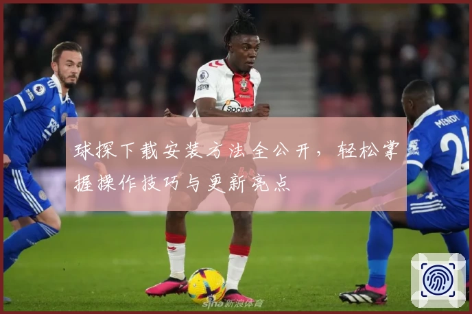 球探下载安装方法全公开，轻松掌握操作技巧与更新亮点