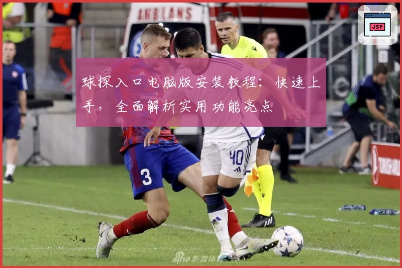 球探入口电脑版安装教程：快速上手，全面解析实用功能亮点