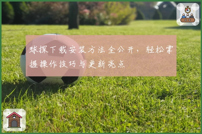 球探下载安装方法全公开,轻松掌握操作技巧与更新亮点