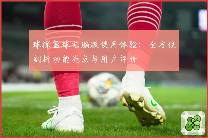 球探篮球电脑版使用体验：全方位剖析功能亮点与用户评价