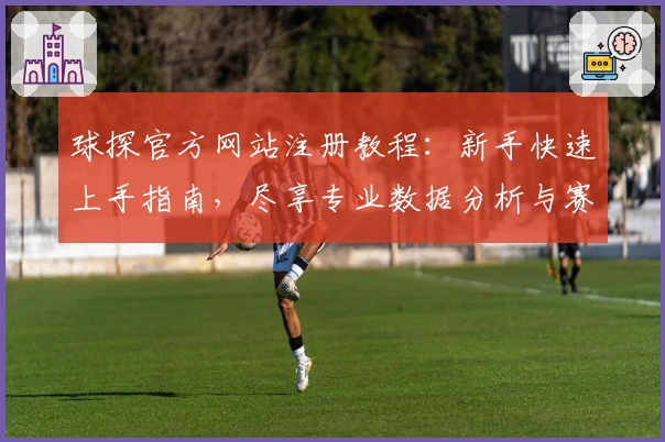 球探官方网站注册教程:新手快速上手指南,尽享专业数据分析与赛事服务