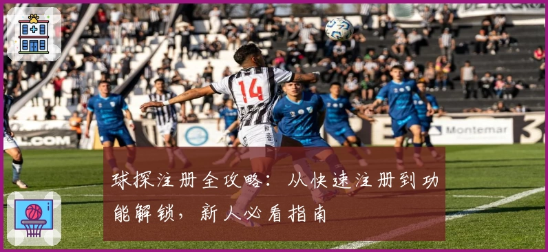 球探注册全攻略：从快速注册到功能解锁，新人必看指南