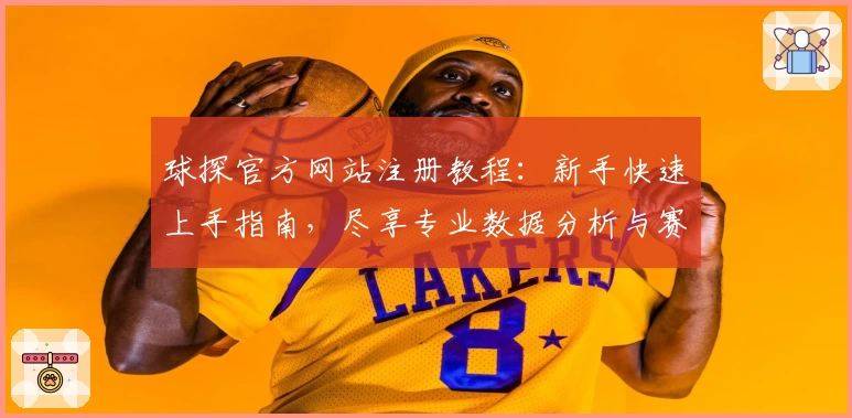 球探官方网站注册教程：新手快速上手指南，尽享专业数据分析与赛事服务