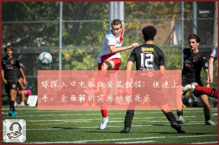 球探入口电脑版安装教程：快速上手，全面解析实用功能亮点