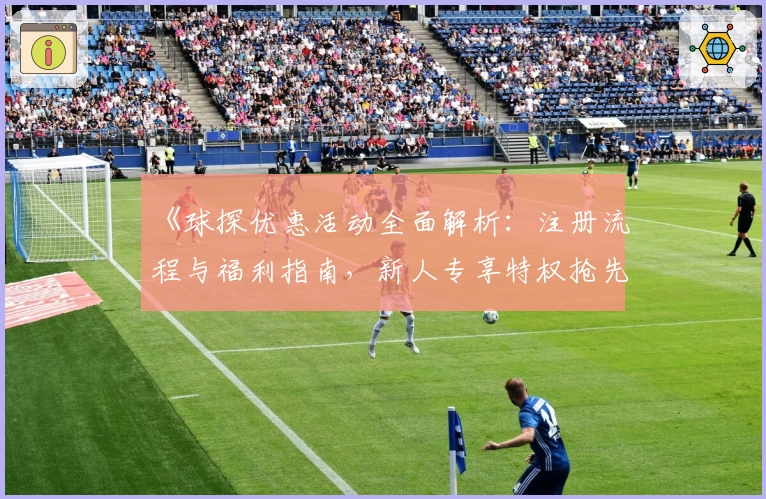 《球探优惠活动全面解析：注册流程与福利指南，新人专享特权抢先了解》