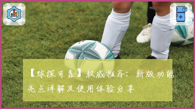 【球探可靠】权威推荐：新版功能亮点详解及使用体验分享