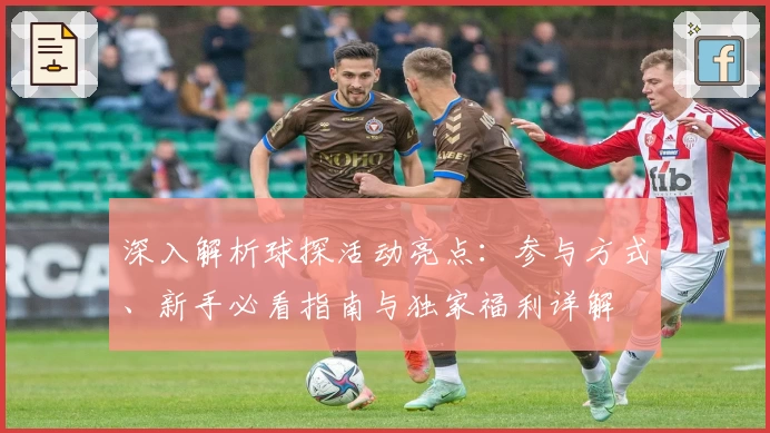 深入解析球探活动亮点：参与方式、新手必看指南与独家福利详解