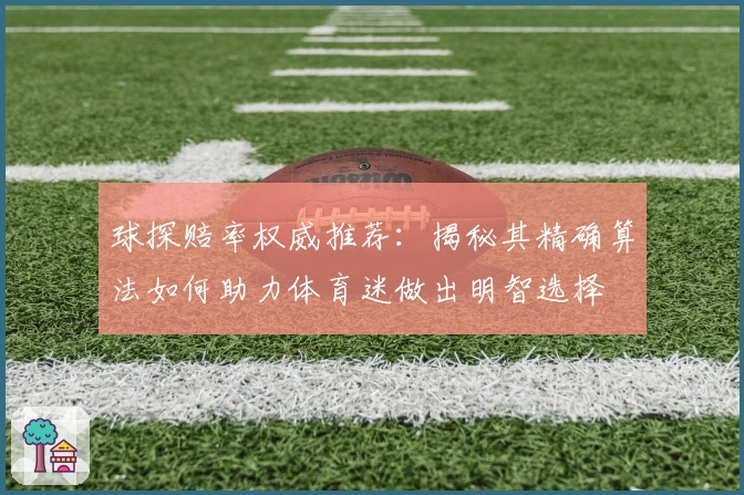 球探赔率权威推荐：揭秘其精确算法如何助力体育迷做出明智选择