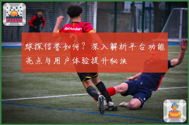 球探信誉如何？深入解析平台功能亮点与用户体验提升秘诀