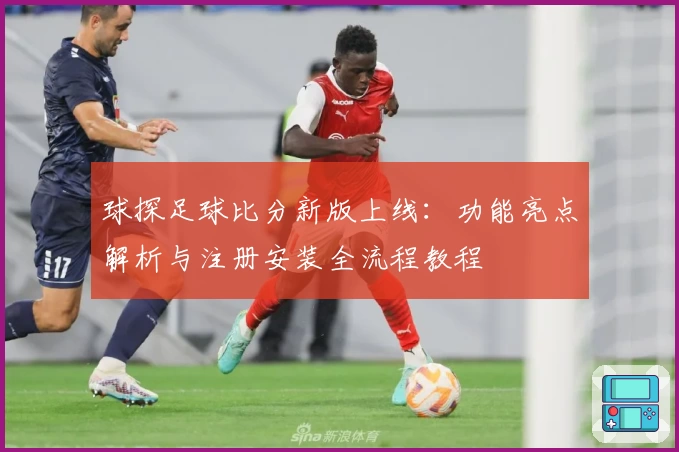 球探足球比分新版上线：功能亮点解析与注册安装全流程教程