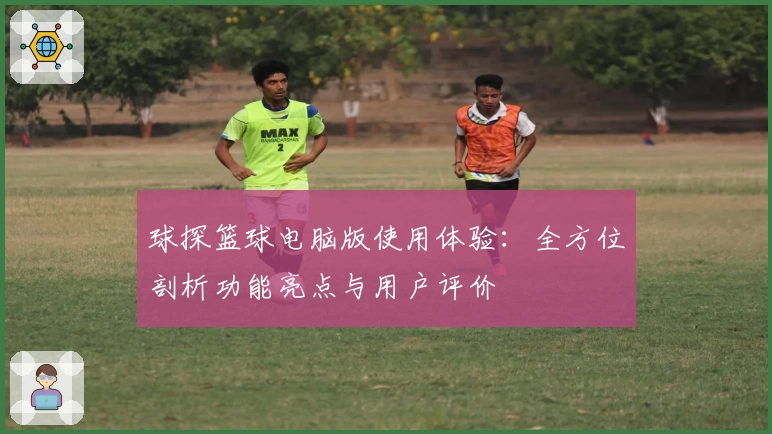 球探篮球电脑版使用体验：全方位剖析功能亮点与用户评价