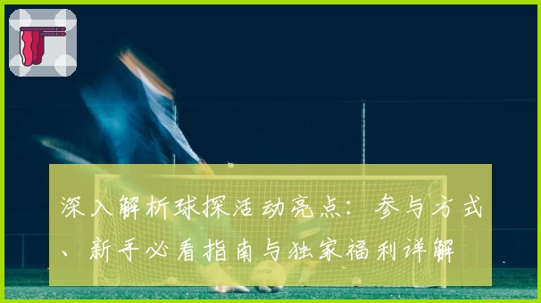 深入解析球探活动亮点：参与方式、新手必看指南与独家福利详解